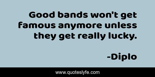 Good bands won't get famous anymore unless they get really lucky.