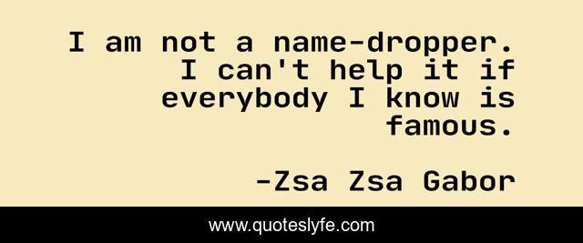 I am not a name-dropper. I can't help it if everybody I know is famous.