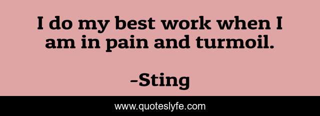 I do my best work when I am in pain and turmoil.