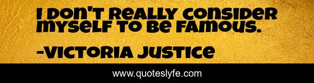 I don't really consider myself to be famous.