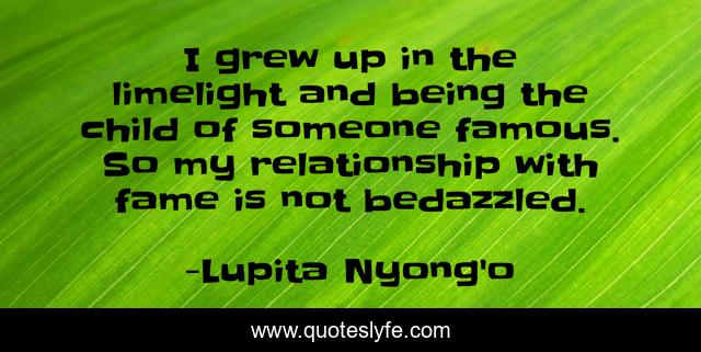 I grew up in the limelight and being the child of someone famous. So my relationship with fame is not bedazzled.
