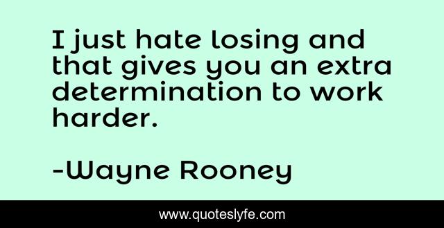 I just hate losing and that gives you an extra determination to work harder.