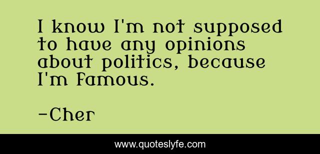 I know I'm not supposed to have any opinions about politics, because I'm famous.