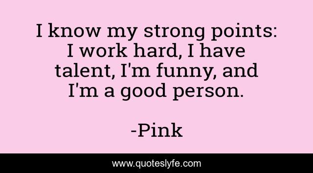 I know my strong points: I work hard, I have talent, I'm funny, and I'm a good person.