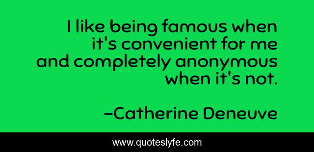 I like being famous when it's convenient for me and completely anonymous when it's not.