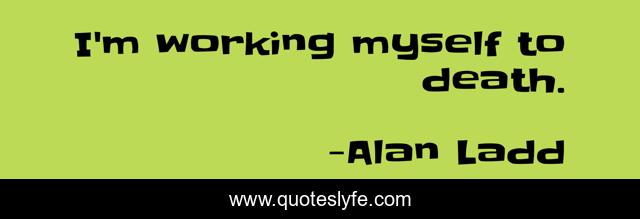 I'm working myself to death.