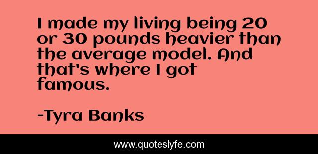 I made my living being 20 or 30 pounds heavier than the average model. And that's where I got famous.