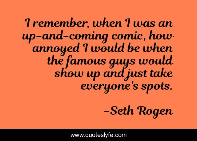 I remember, when I was an up-and-coming comic, how annoyed I would be when the famous guys would show up and just take everyone's spots.
