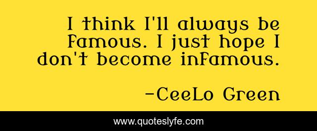 I think I'll always be famous. I just hope I don't become infamous.