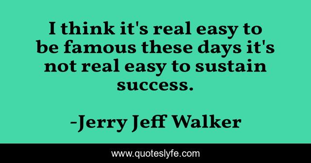 I think it's real easy to be famous these days it's not real easy to sustain success.