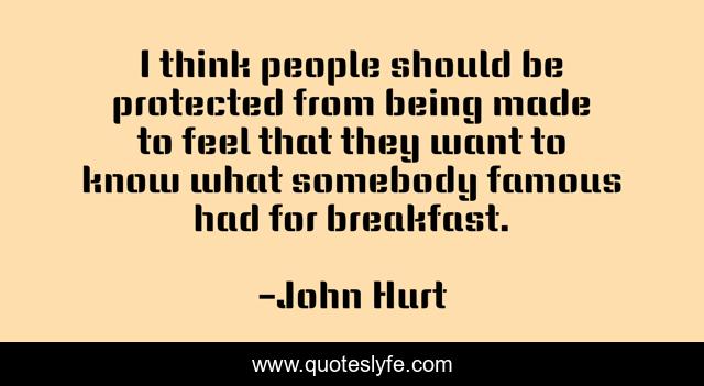 I think people should be protected from being made to feel that they want to know what somebody famous had for breakfast.