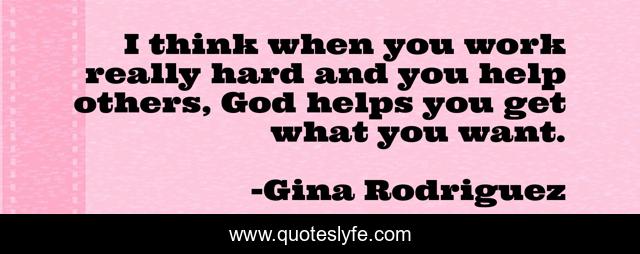 I think when you work really hard and you help others, God helps you get what you want.