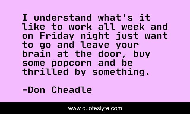 I understand what's it like to work all week and on Friday night just want to go and leave your brain at the door, buy some popcorn and be thrilled by something.