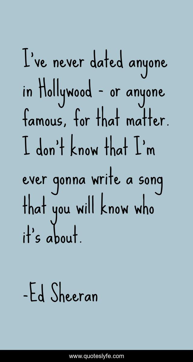 I've never dated anyone in Hollywood - or anyone famous, for that matter. I don't know that I'm ever gonna write a song that you will know who it's about.