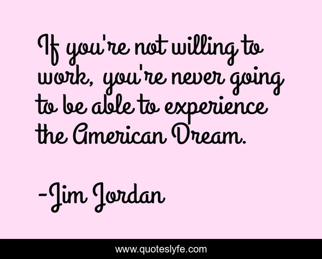 If you're not willing to work, you're never going to be able to experience the American Dream.