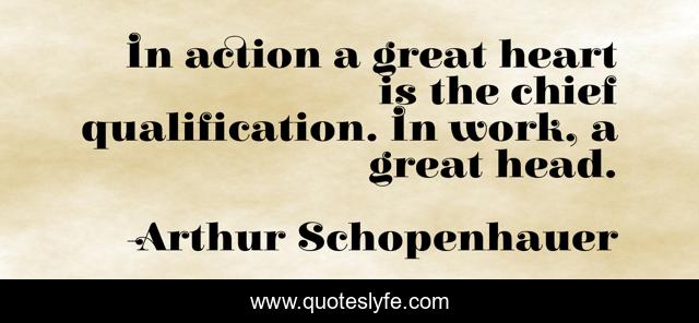 In action a great heart is the chief qualification. In work, a great head.