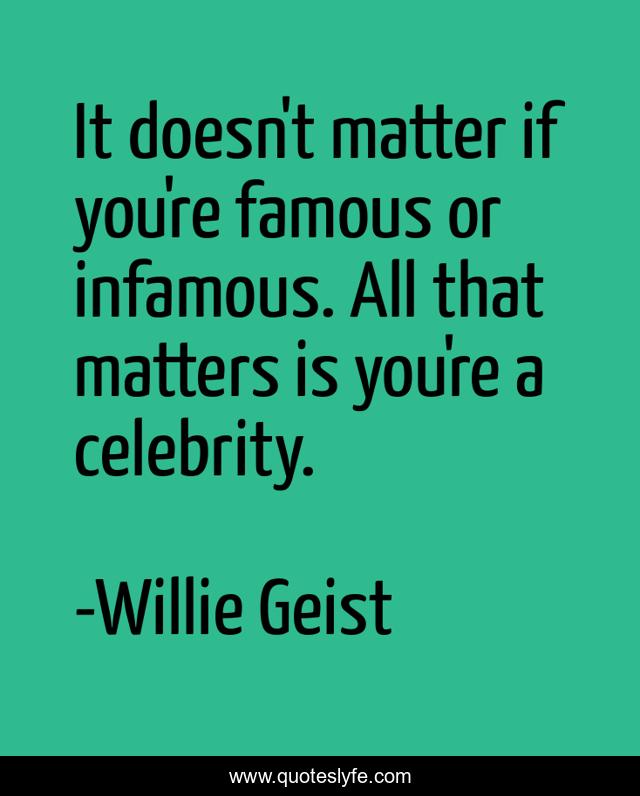 It doesn't matter if you're famous or infamous. All that matters is you're a celebrity.