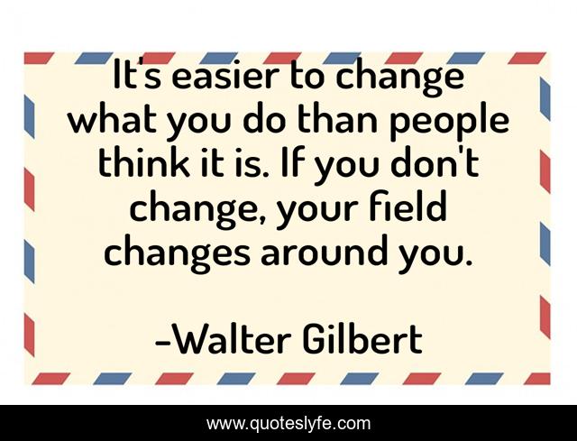 It's easier to change what you do than people think it is. If you don't change, your field changes around you.