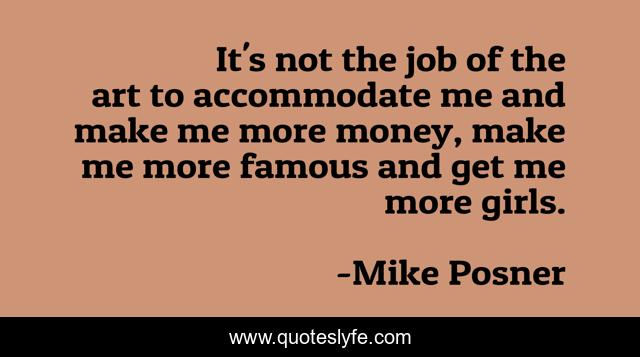 It's not the job of the art to accommodate me and make me more money, make me more famous and get me more girls.