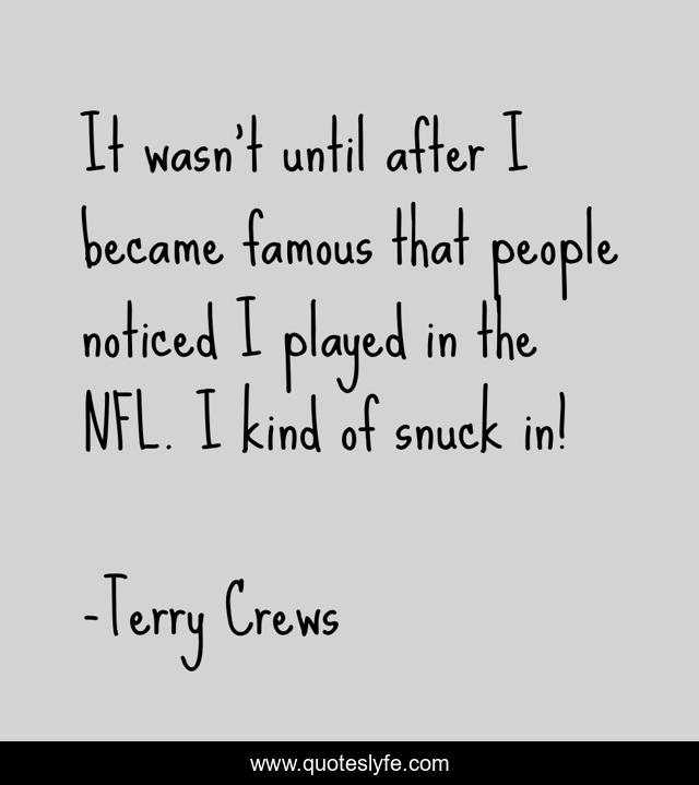 It wasn't until after I became famous that people noticed I played in the NFL. I kind of snuck in!