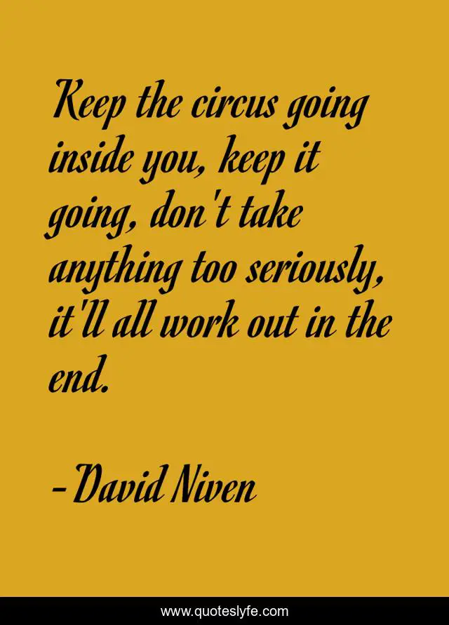 Keep the circus going inside you, keep it going, don't take anything too seriously, it'll all work out in the end.