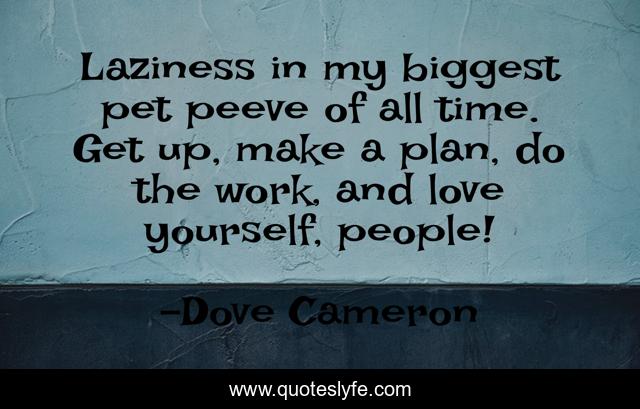 Laziness in my biggest pet peeve of all time. Get up, make a plan, do the work, and love yourself, people!