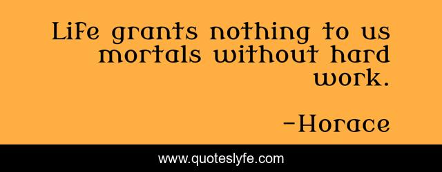 Life grants nothing to us mortals without hard work.