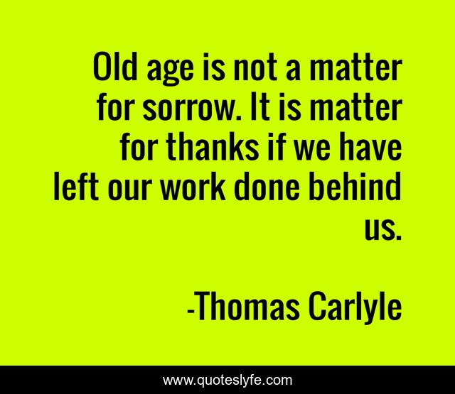 Old age is not a matter for sorrow. It is matter for thanks if we have left our work done behind us.