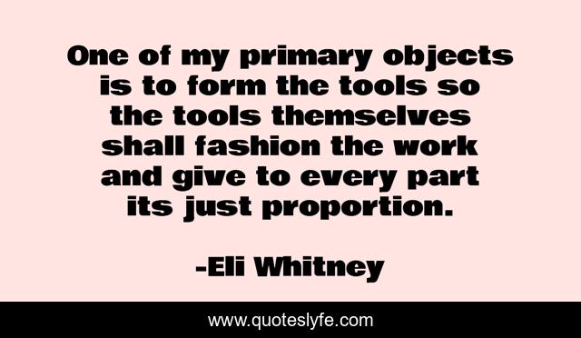 One of my primary objects is to form the tools so the tools themselves shall fashion the work and give to every part its just proportion.