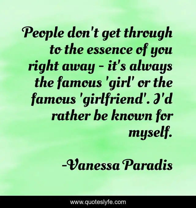 People don't get through to the essence of you right away - it's always the famous 'girl' or the famous 'girlfriend'. I'd rather be known for myself.