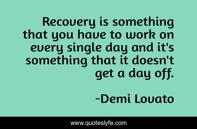 Recovery is something that you have to work on every single day and it's something that it doesn't get a day off.