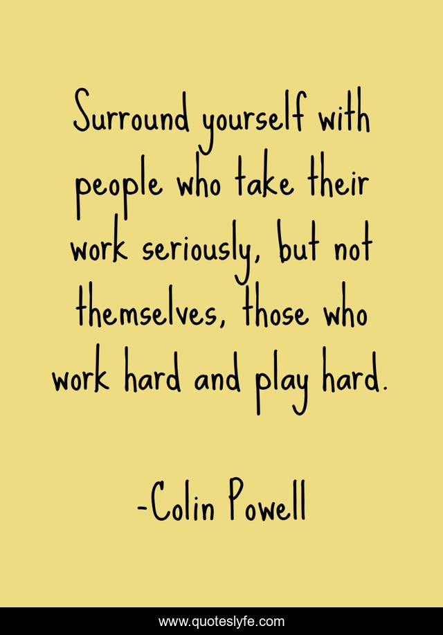 Surround yourself with people who take their work seriously, but not themselves, those who work hard and play hard.