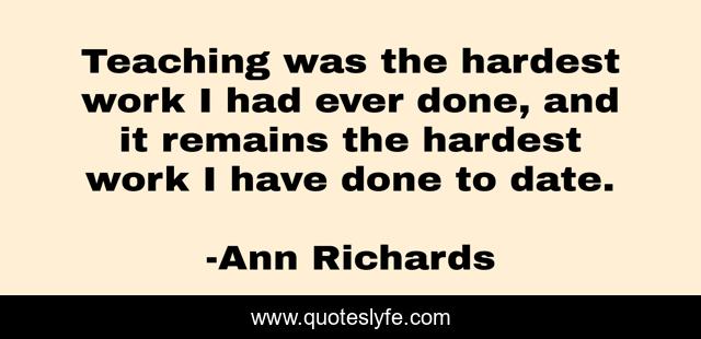 Teaching was the hardest work I had ever done, and it remains the hardest work I have done to date.