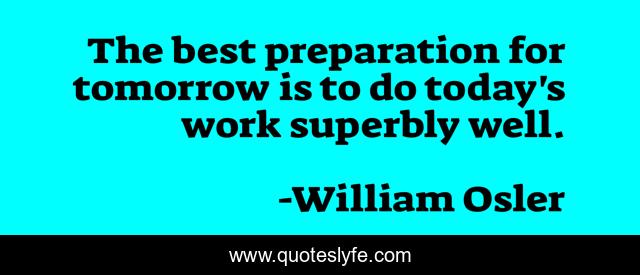 The best preparation for tomorrow is to do today's work superbly well.