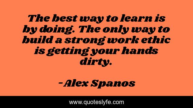 The best way to learn is by doing. The only way to build a strong work ethic is getting your hands dirty.
