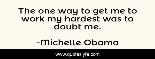 The one way to get me to work my hardest was to doubt me.