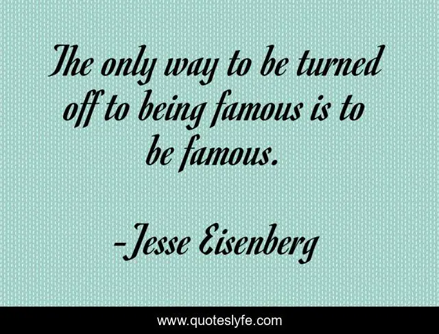 The only way to be turned off to being famous is to be famous.