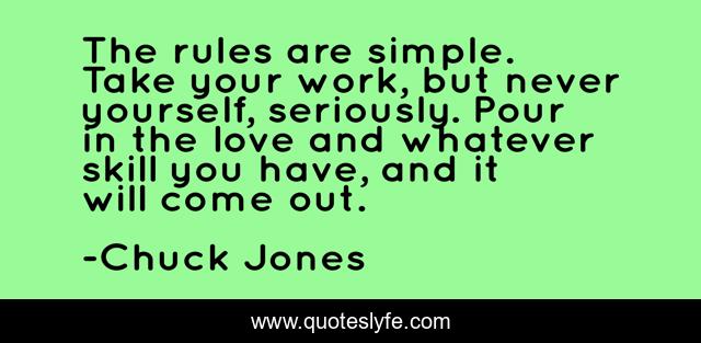 The rules are simple. Take your work, but never yourself, seriously. Pour in the love and whatever skill you have, and it will come out.