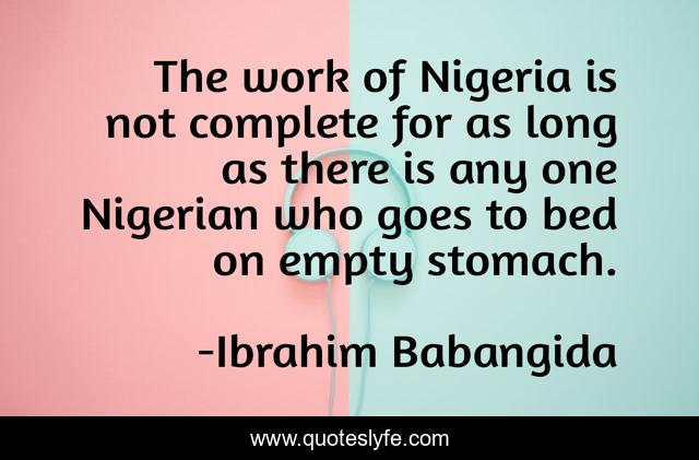 The work of Nigeria is not complete for as long as there is any one Nigerian who goes to bed on empty stomach.
