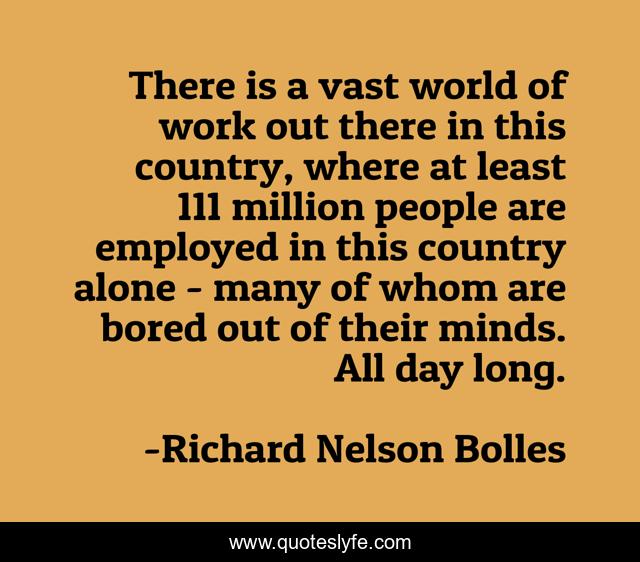 There is a vast world of work out there in this country, where at least 111 million people are employed in this country alone - many of whom are bored out of their minds. All day long.