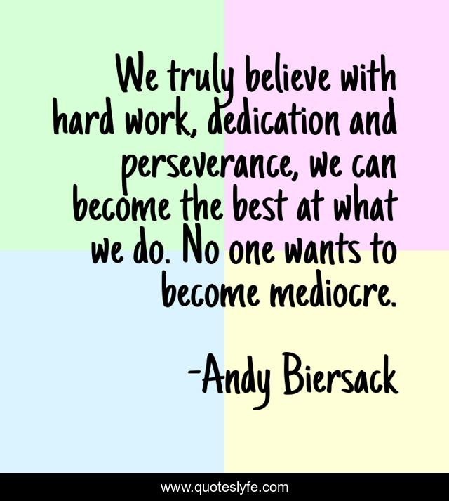 We truly believe with hard work, dedication and perseverance, we can become the best at what we do. No one wants to become mediocre.