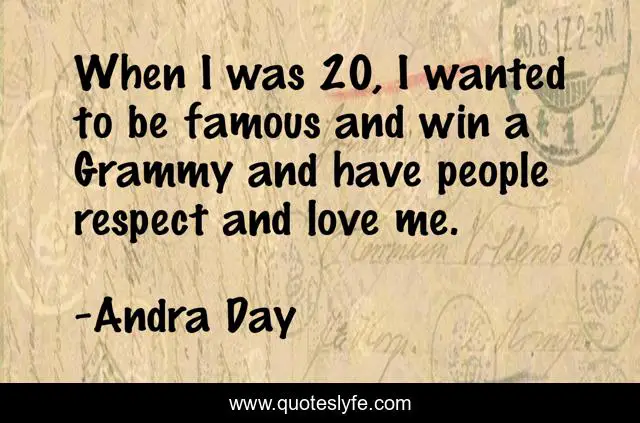 When I was 20, I wanted to be famous and win a Grammy and have people respect and love me.