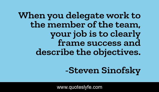 When you delegate work to the member of the team, your job is to clearly frame success and describe the objectives.