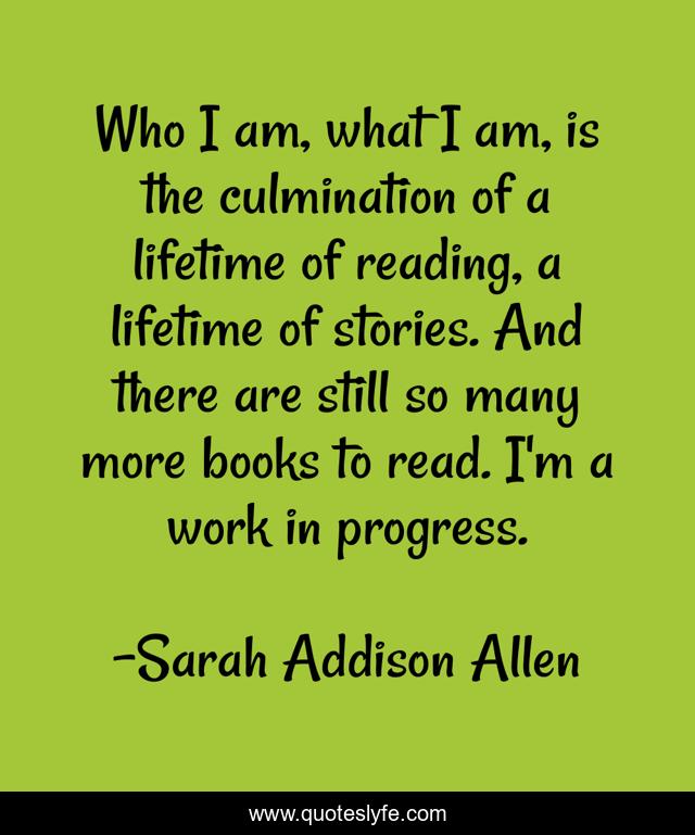 Who I am, what I am, is the culmination of a lifetime of reading, a lifetime of stories. And there are still so many more books to read. I'm a work in progress.
