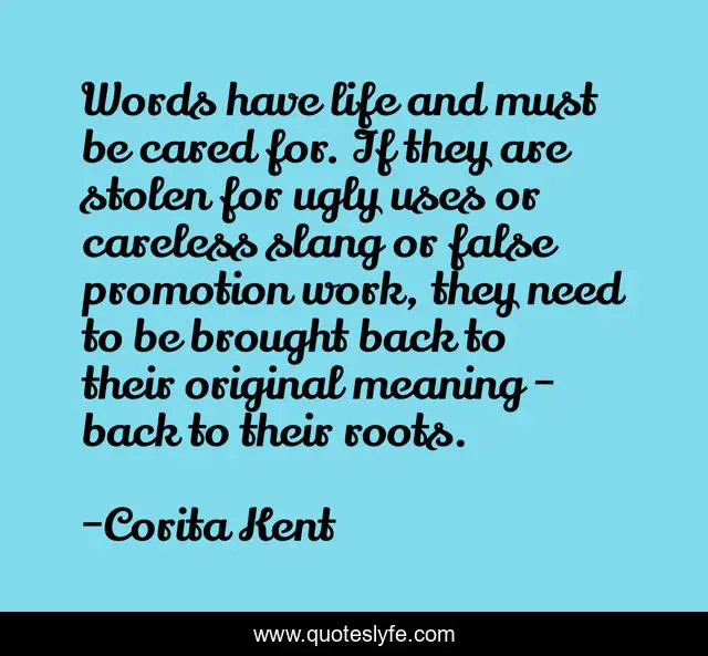 Words have life and must be cared for. If they are stolen for ugly uses or careless slang or false promotion work, they need to be brought back to their original meaning - back to their roots.