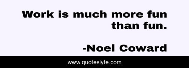 Work is much more fun than fun.