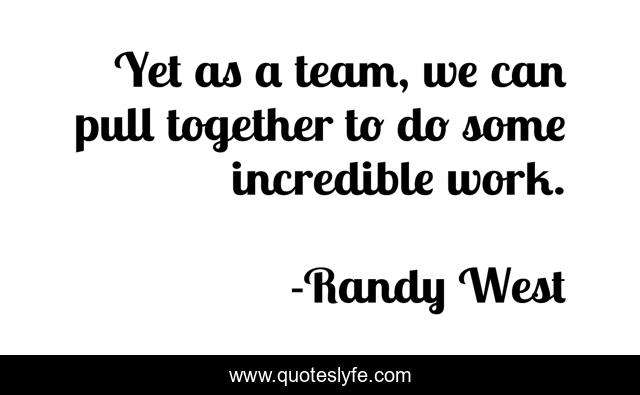 Yet as a team, we can pull together to do some incredible work.