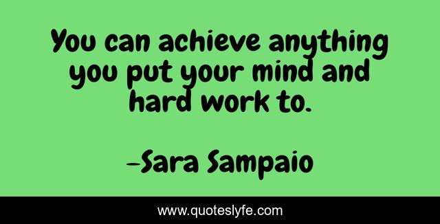 You can achieve anything you put your mind and hard work to.