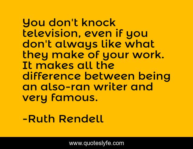 You don't knock television, even if you don't always like what they make of your work. It makes all the difference between being an also-ran writer and very famous.