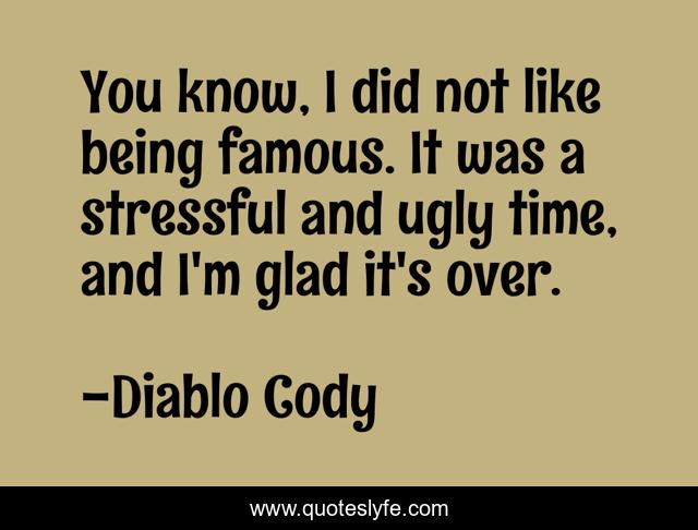 You know, I did not like being famous. It was a stressful and ugly time, and I'm glad it's over.